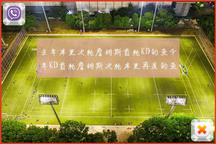 去年库里次轮詹姆斯首轮KD钓鱼今年KD首轮詹姆斯次轮库里再度钓鱼的奇妙对比