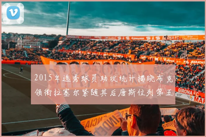 2015年选秀球员助攻统计揭晓布克领衔拉塞尔紧随其后唐斯位列第五